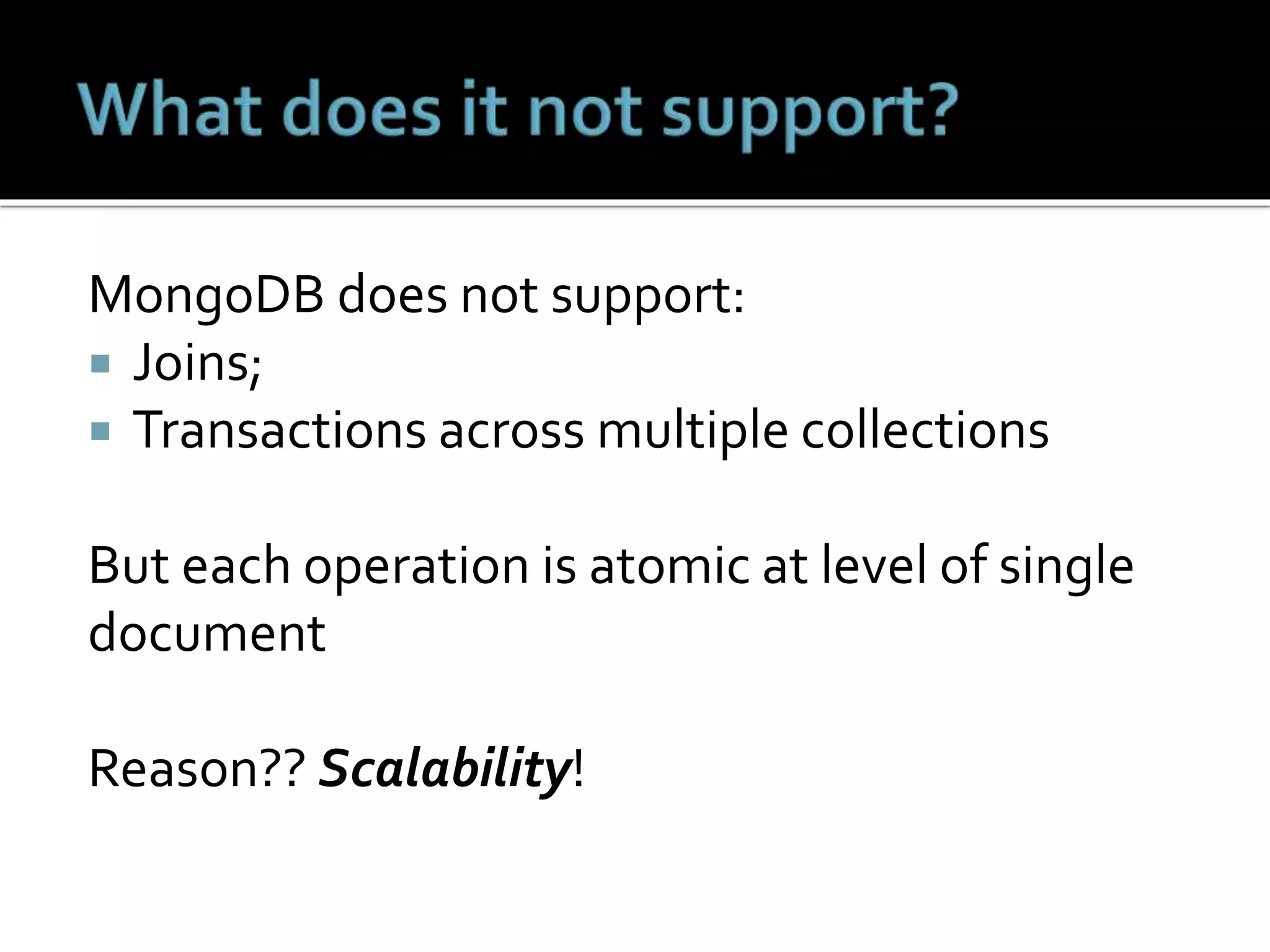 MongoDB does not support:
 Joins;
 Transactions across multiple collections
But each operation is atomic at level of single
document
Reason?? Scalability!
 