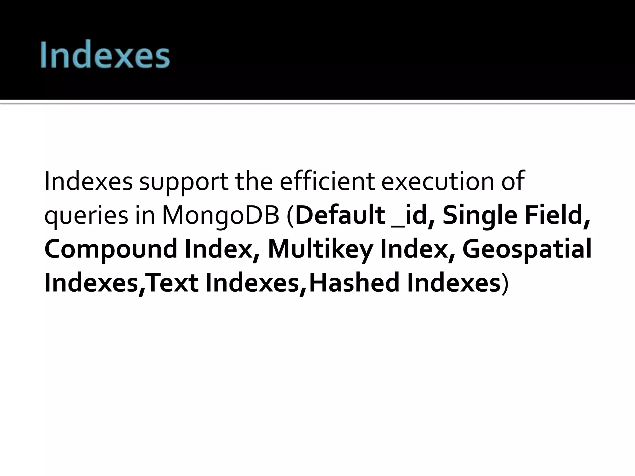 Indexes support the efficient execution of
queries in MongoDB (Default _id, Single Field,
Compound Index, Multikey Index, Geospatial
Indexes,Text Indexes,Hashed Indexes)
 