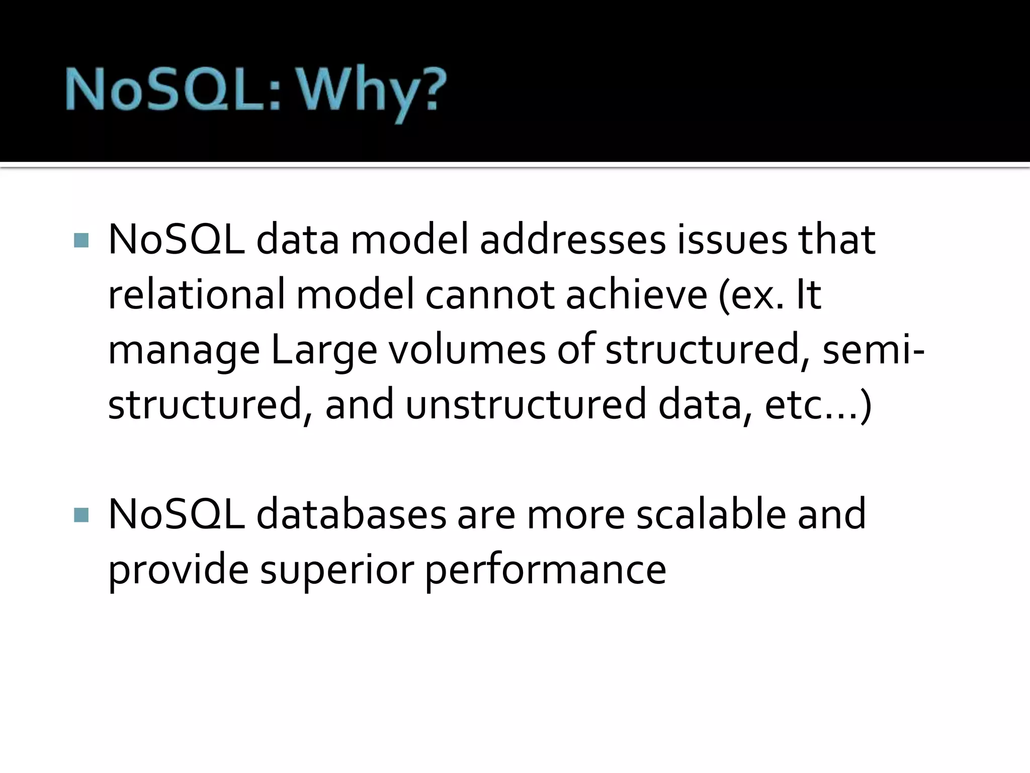  NoSQL data model addresses issues that
relational model cannot achieve (ex. It
manage Large volumes of structured, semi-
structured, and unstructured data, etc…)
 NoSQL databases are more scalable and
provide superior performance
 