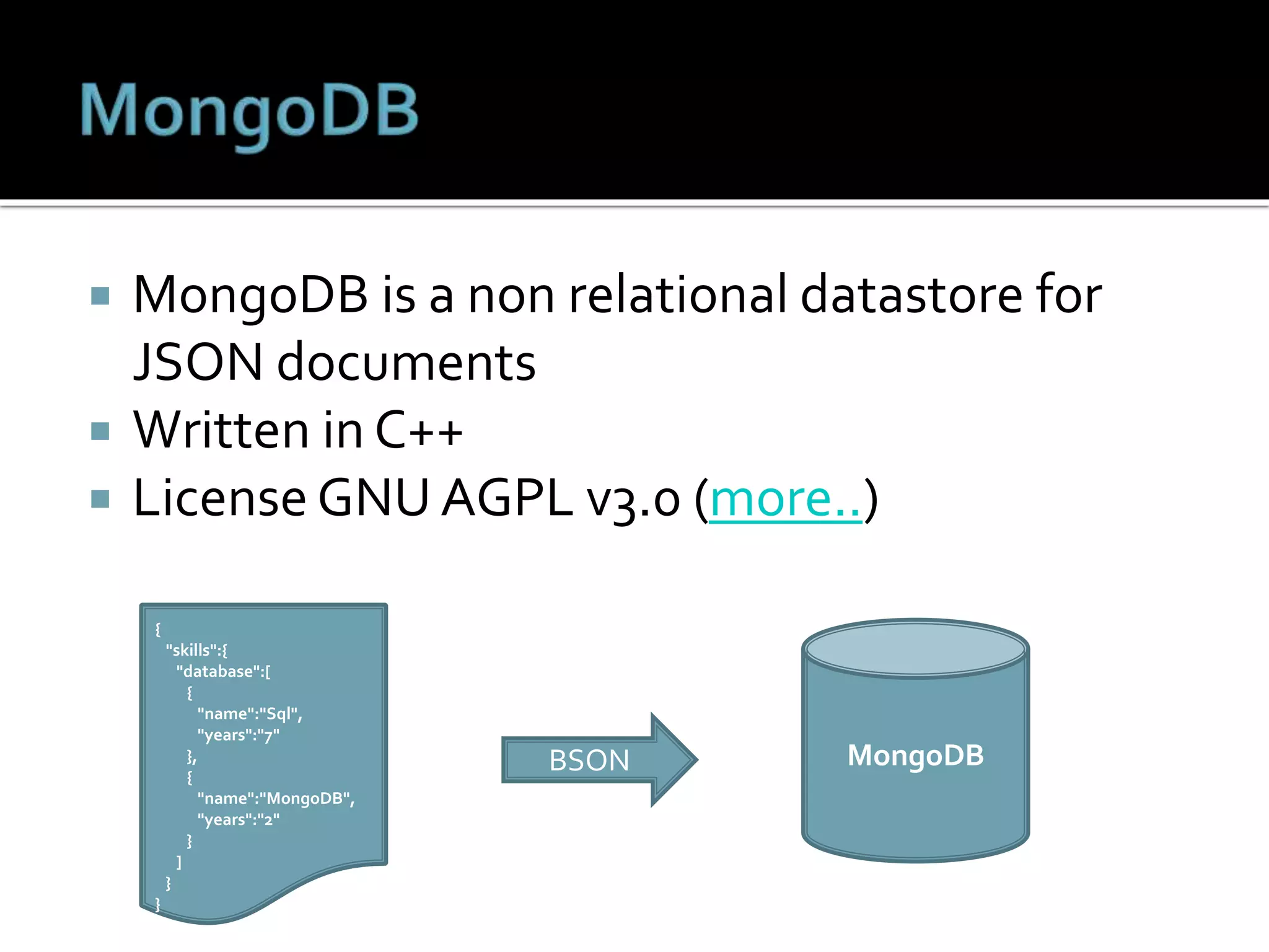  MongoDB is a non relational datastore for
JSON documents
 Written in C++
 License GNU AGPL v3.0 (more..)
MongoDBBSON
{
"skills":{
"database":[
{
"name":"Sql",
"years":"7"
},
{
"name":"MongoDB",
"years":"2"
}
]
}
}
 