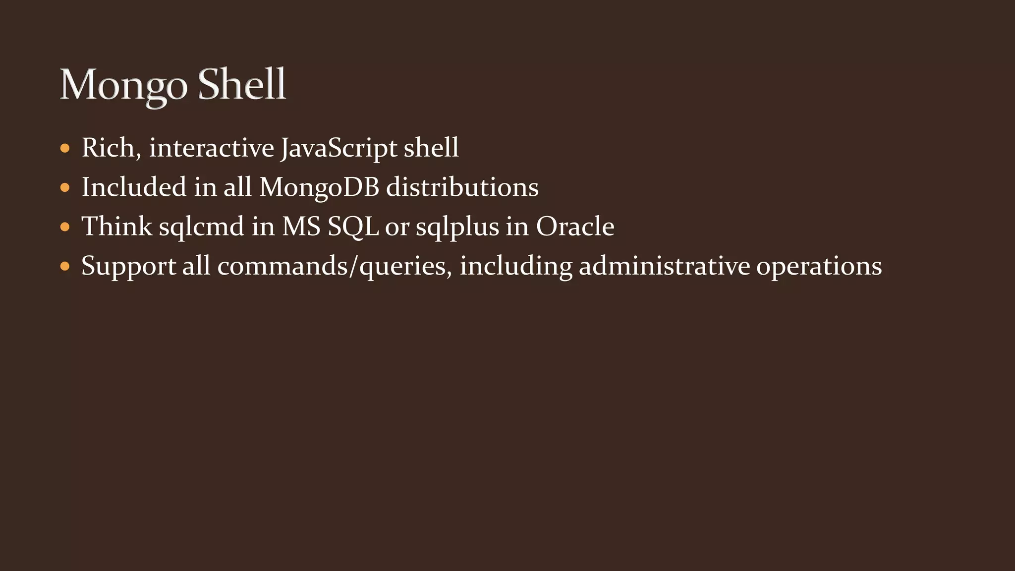  Rich, interactive JavaScript shell
 Included in all MongoDB distributions
 Think sqlcmd in MS SQL or sqlplus in Oracle
 Support all commands/queries, including administrative operations
 