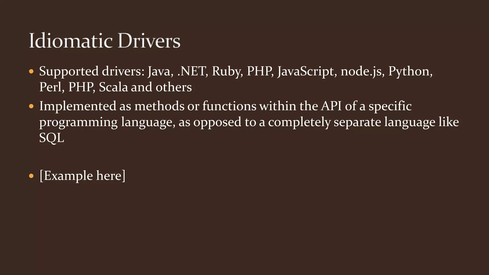  Supported drivers: Java, .NET, Ruby, PHP, JavaScript, node.js, Python,
Perl, PHP, Scala and others
 Implemented as methods or functions within the API of a specific
programming language, as opposed to a completely separate language like
SQL
 [Example here]
 