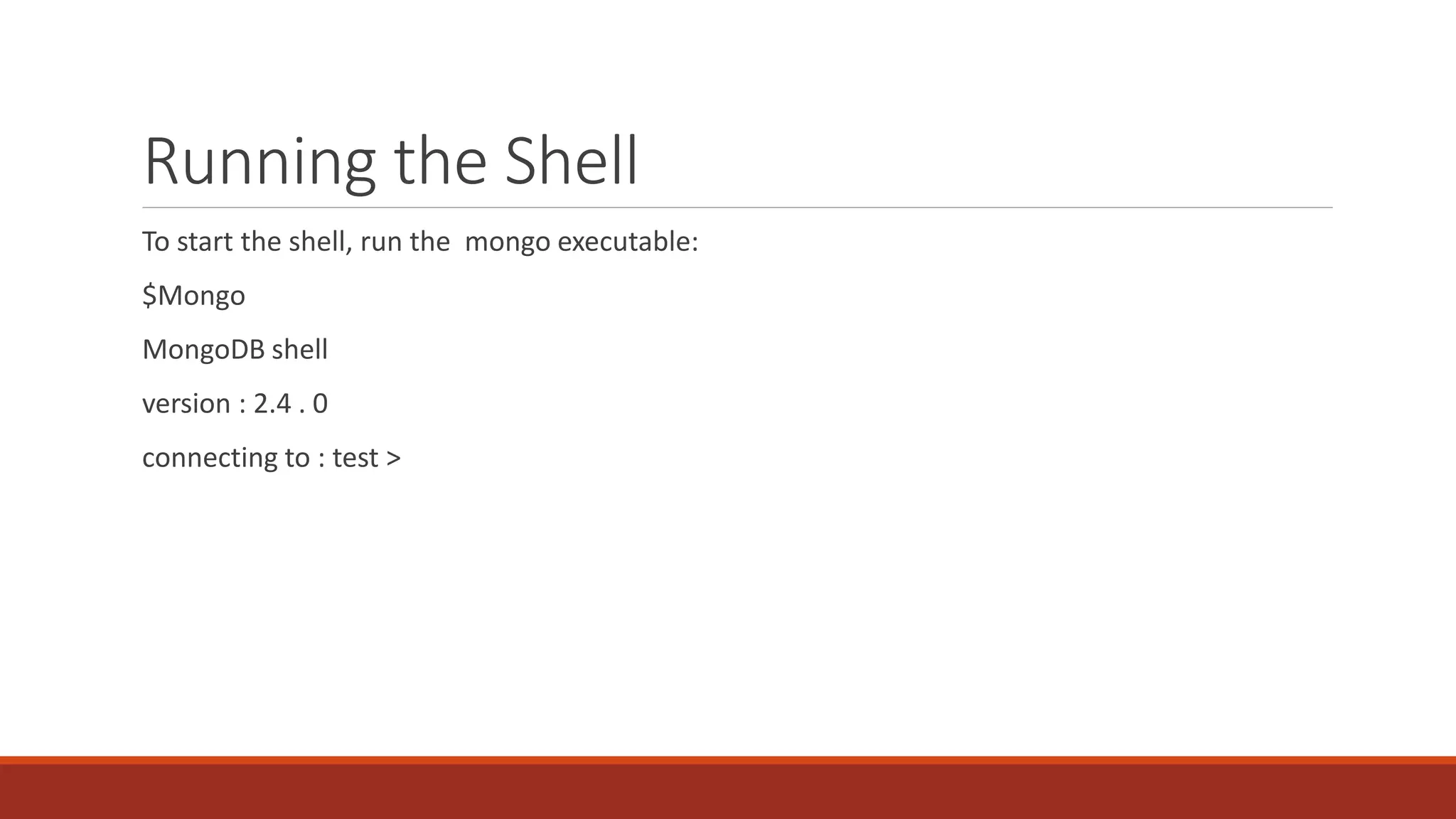Running the Shell
To start the shell, run the mongo executable:
$Mongo
MongoDB shell
version : 2.4 . 0
connecting to : test >
 