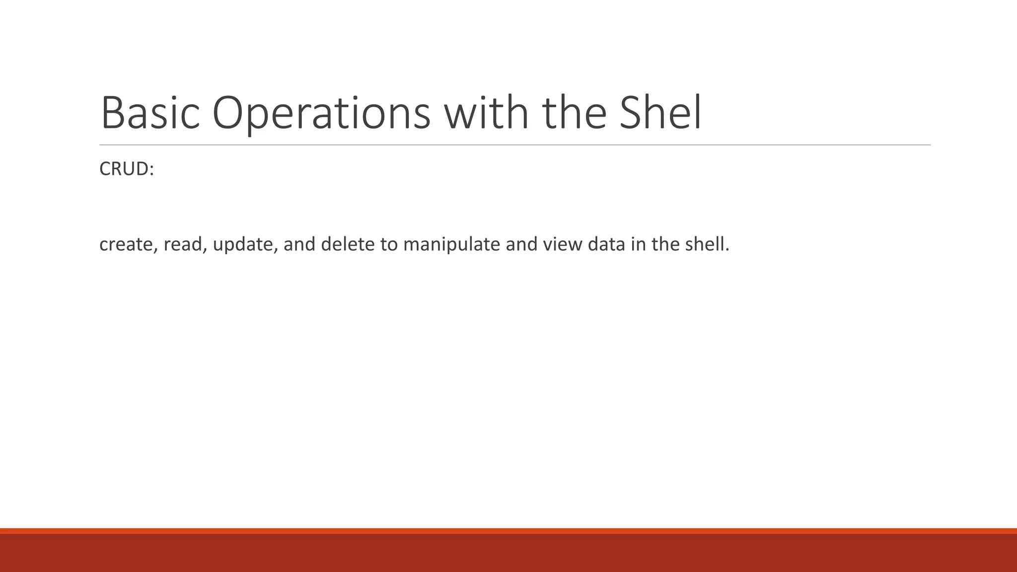 Basic Operations with the Shel
CRUD:
create, read, update, and delete to manipulate and view data in the shell.
 