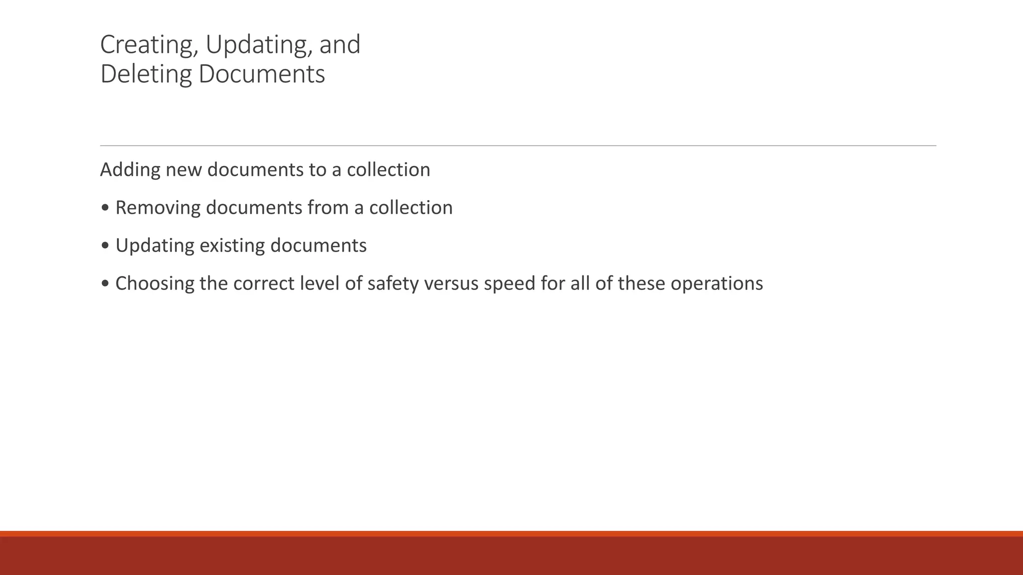 Creating, Updating, and
Deleting Documents
Adding new documents to a collection
• Removing documents from a collection
• Updating existing documents
• Choosing the correct level of safety versus speed for all of these operations
 