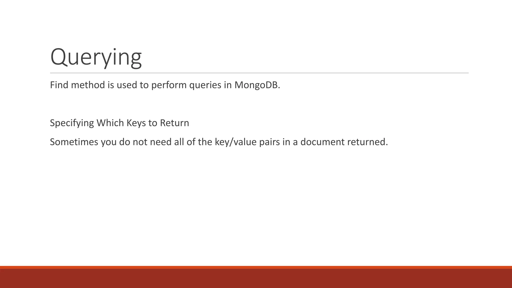 Querying
Find method is used to perform queries in MongoDB.
Specifying Which Keys to Return
Sometimes you do not need all of the key/value pairs in a document returned.
 