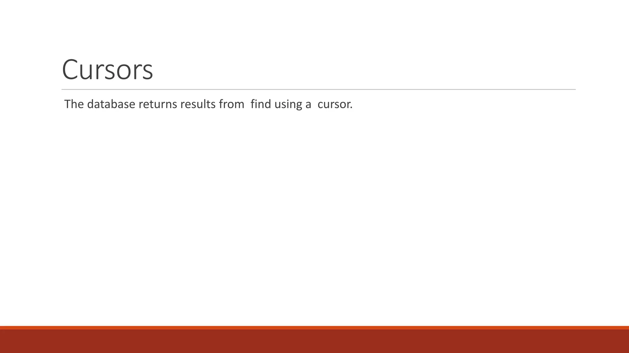 Cursors
The database returns results from find using a cursor.
 
