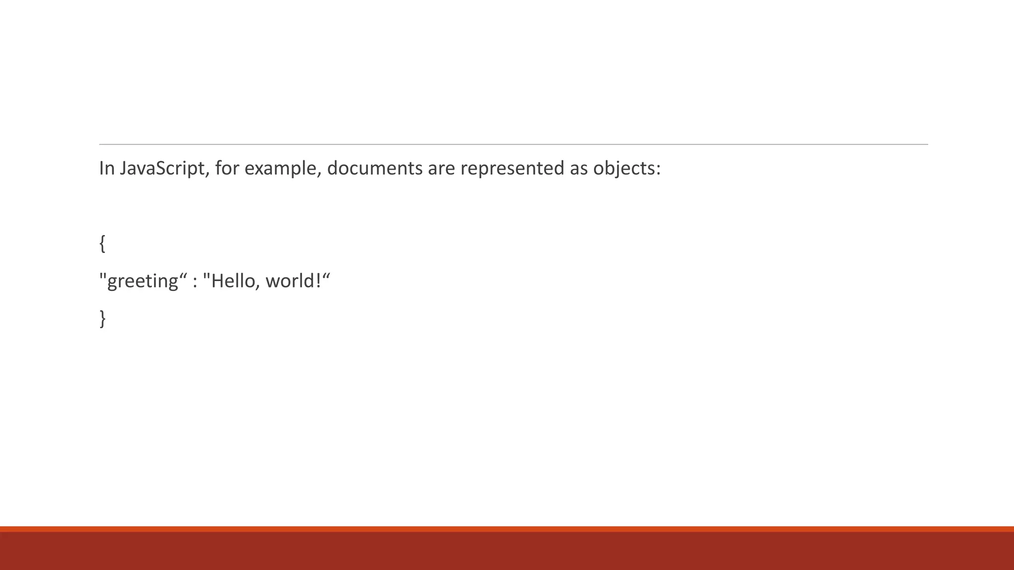 In JavaScript, for example, documents are represented as objects:
{
"greeting“ : "Hello, world!“
}
 