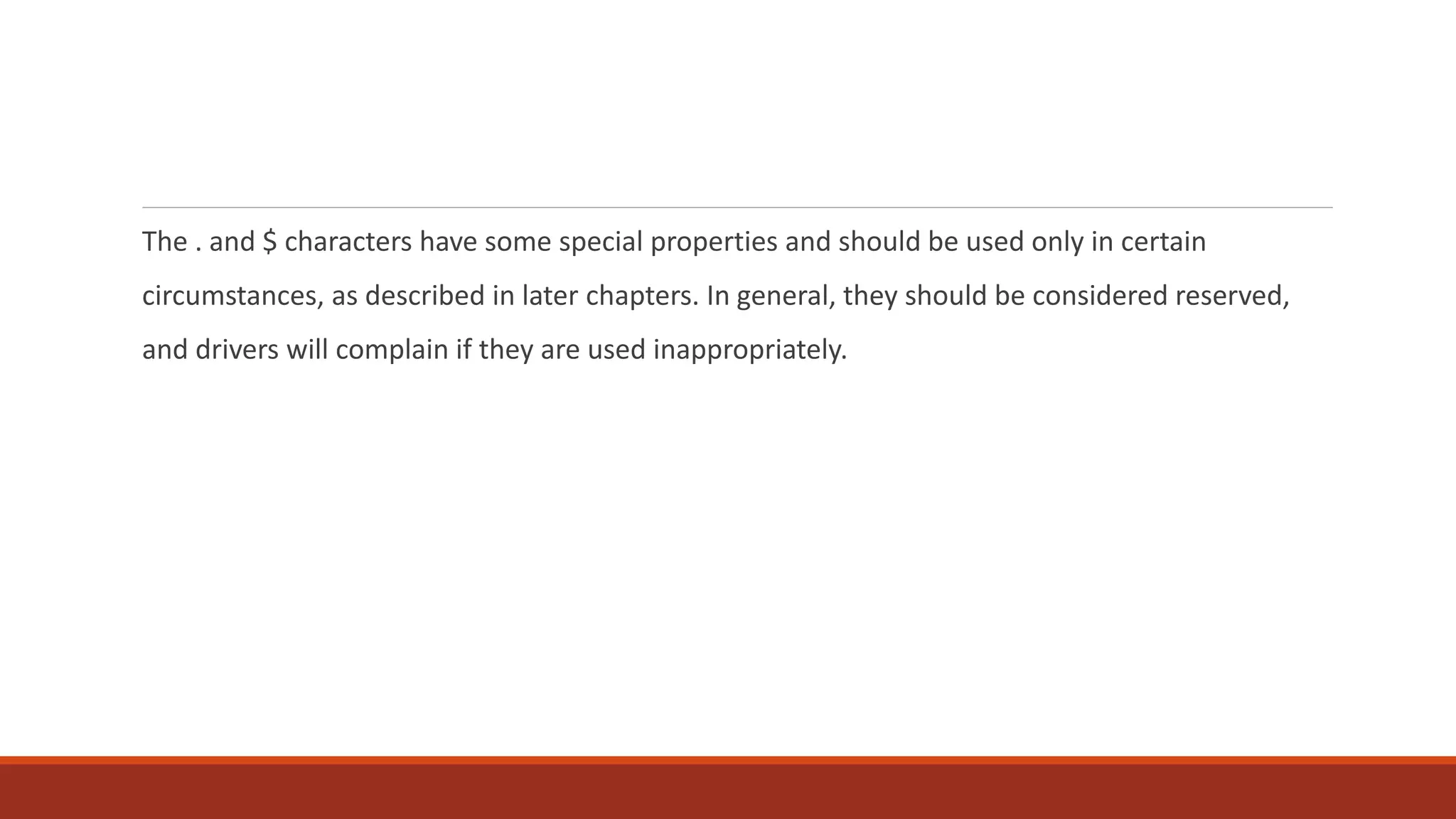 The . and $ characters have some special properties and should be used only in certain
circumstances, as described in later chapters. In general, they should be considered reserved,
and drivers will complain if they are used inappropriately.
 