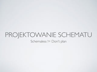 PROJEKTOWANIE SCHEMATU
Schemaless != Don’t plan
 