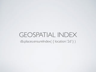 GEOSPATIAL INDEX
db.places.ensureIndex( { location:‘2d’ } )
 