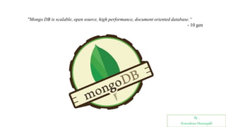 By ,
Kowndinya Mannepalli
"Mongo DB is scalable, open source, high performance, document oriented database.“
- 10 gen
 