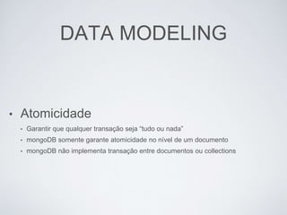 DATA MODELING
• Atomicidade
• Garantir que qualquer transação seja “tudo ou nada”
• mongoDB somente garante atomicidade no nível de um documento
• mongoDB não implementa transação entre documentos ou collections
 