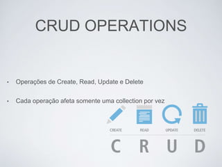 CRUD OPERATIONS
• Operações de Create, Read, Update e Delete
• Cada operação afeta somente uma collection por vez
 
