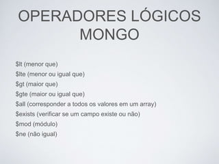 OPERADORES LÓGICOS
MONGO
$lt (menor que)
$lte (menor ou igual que)
$gt (maior que)
$gte (maior ou igual que)
$all (corresponder a todos os valores em um array)
$exists (verificar se um campo existe ou não)
$mod (módulo)
$ne (não igual)
 