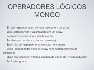 OPERADORES LÓGICOS
MONGO
$in (corresponder a um ou mais valores em um array)
$nin (corresponder a valores zero em um array)
$or (corresponder uma consulta a outra)
$and (corresponder a todas as consultas)
$nor (não corresponder uma consulta nem outra)
$size (corresponder qualquer array com número definido de
elementos)
$type (corresponder valores com tipo de dados BSON especificado)
$not (não igual a)
 