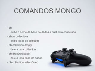 COMANDOS MONGO
• db
exibe o nome da base de dados a qual está conectado
• show collections
exibe todas as coleções
• db.collection.drop()
deleta uma collection
• db.dropDatabase()
deleta uma base de dados
• db.collection.selectOne()
 