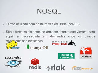 NOSQL
• Termo utilizado pela primeira vez em 1998 (noREL)
• São diferentes sistemas de armazenamento que vieram para
suprir a necessidade em demandas onde os bancos
relacionais são ineficazes.
 