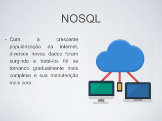 NOSQL
• Com a crescente
popularização da internet,
diversos novos dados foram
surgindo e tratá-los foi se
tornando gradualmente mais
complexo e sua manutenção
mais cara
 