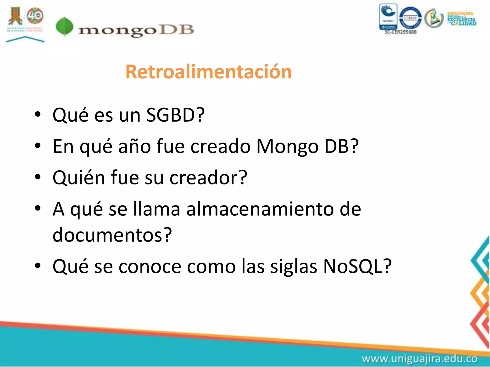 Retroalimentación
• Qué es un SGBD?
• En qué año fue creado Mongo DB?
• Quién fue su creador?
• A qué se llama almacenamiento de
documentos?
• Qué se conoce como las siglas NoSQL?
 