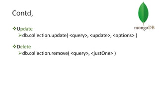 Contd,
Update
db.collection.update( <query>, <update>, <options> )
Delete
db.collection.remove( <query>, <justOne> )
 
