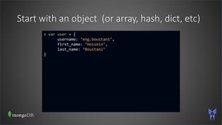 Start with an object (or array, hash, dict, etc)
> var user = {
username: ‘eng.boustani’,
first_name: ‘Hossein’,
last_name: ‘Boustani’
}
 