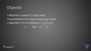ObjectId
• ObjectId is a special 12 byte value
• Guaranteed to be unique across your cluster
• ObjectId("50804d0bd94ccab2da652599")
ts mac pid inc
 