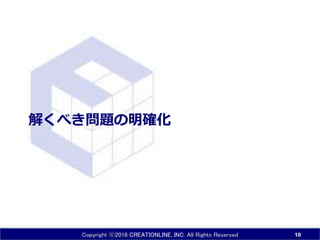 Copyright ⓒ2016 CREATIONLINE, INC. All Rights Reserved
解くべき問題の明確化
10
 