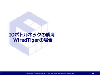 Copyright ⓒ2016 CREATIONLINE, INC. All Rights Reserved
IOボトルネックの解消
WiredTigerの場合
33
 