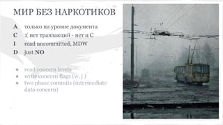 МИР БЕЗ НАРКОТИКОВ
A только на уровне документа
С :( нет транзакций - нет и С
I read uncommitted, MDW
D just NO
● read concern levels
● write concern flags (w, j )
● two phase commits (intermediate
data concern)
MySQL
Mongo DB
 
