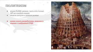ПОЛИТЕИЗМ
● языки NoSQL разные, часто есть только
API на common языках
● модели доступа к данным разные
● нужно искать разработчика, знакомого
именно с выбранной СУБД
 