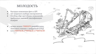 МОЛОДОСТЬ
● быстрые изменения фич и API
● нет широкого выбора инструментов
● bleeding edge крутейших технологий,
требующих высокой квалификации
кодеров
● нужно искать УМНОГО разработчика,
знакомого именно с выбранной СУБД
● или УЧИТЬСЯ, УЧИТЬСЯ и УЧИТЬСЯ!
 