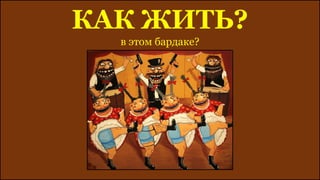КАК ЖИТЬ?
в этом бардаке?
 