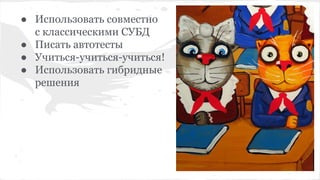 ● Использовать совместно
с классическими СУБД
● Писать автотесты
● Учиться-учиться-учиться!
● Использовать гибридные
решения
 