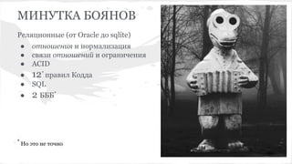 МИНУТКА БОЯНОВ
Реляционные (от Oracle до sqlite)
● отношения и нормализация
● связи отношений и ограничения
● ACID
● 12*
правил Кодда
● SQL
● 2 БББ*
MySQL
Postgre
Mongo DB
*
Но это не точно
 