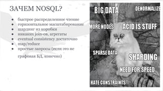 ЗАЧЕМ NOSQL?
● быстрое распределенное чтение
● горизонтальное масштабирование
● шардинг из коробки
● никаких join-ов, агрегаты
● eventual consistency достаточно
● map/reduce
● простые запросы (если это не
графовая БД, конечно)
 