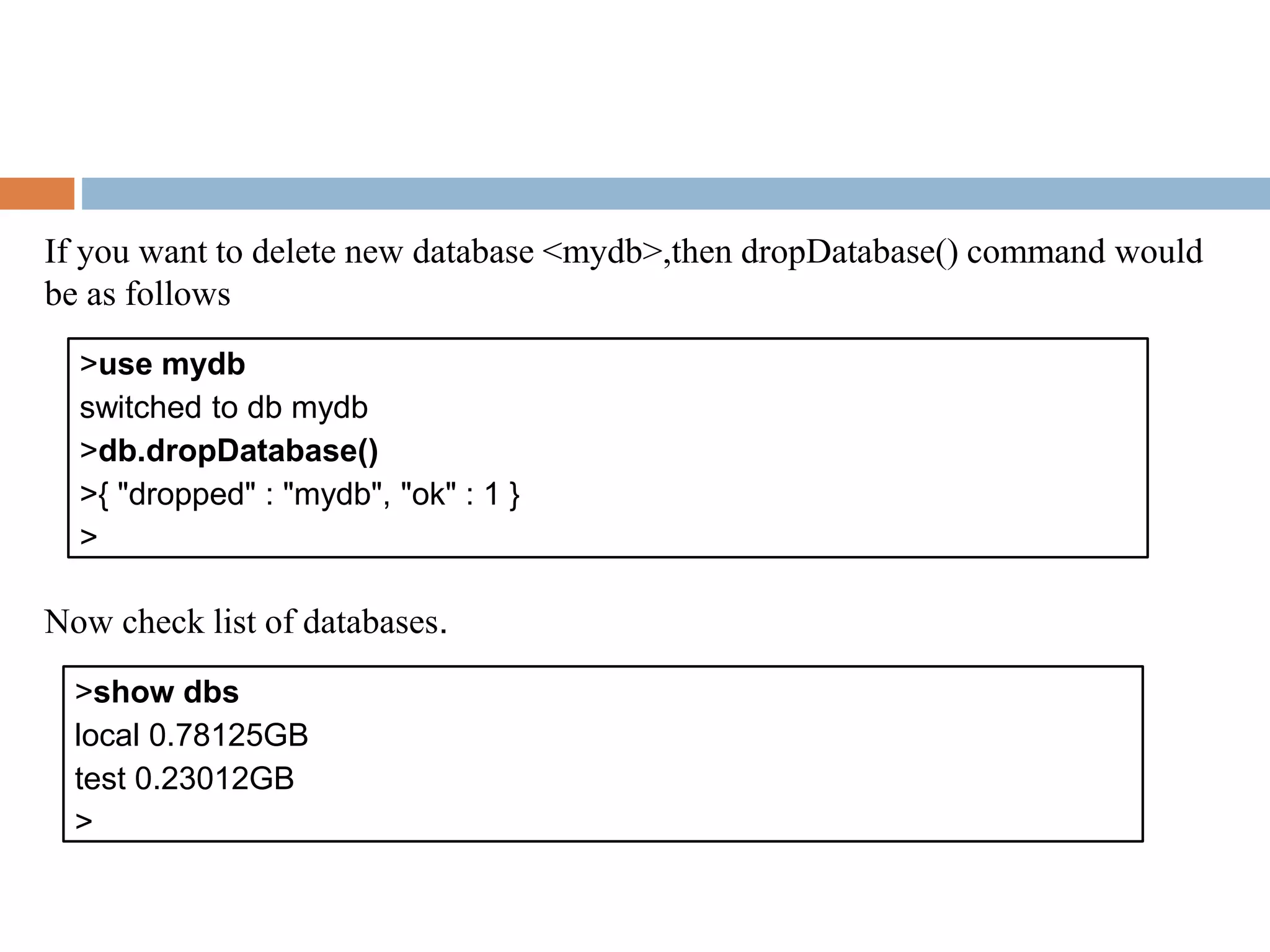 If you want to delete new database <mydb>,then dropDatabase() command would
be as follows
Now check list of databases.
>use mydb
switched to db mydb
>db.dropDatabase()
>{ "dropped" : "mydb", "ok" : 1 }
>
>show dbs
local 0.78125GB
test 0.23012GB
>
 