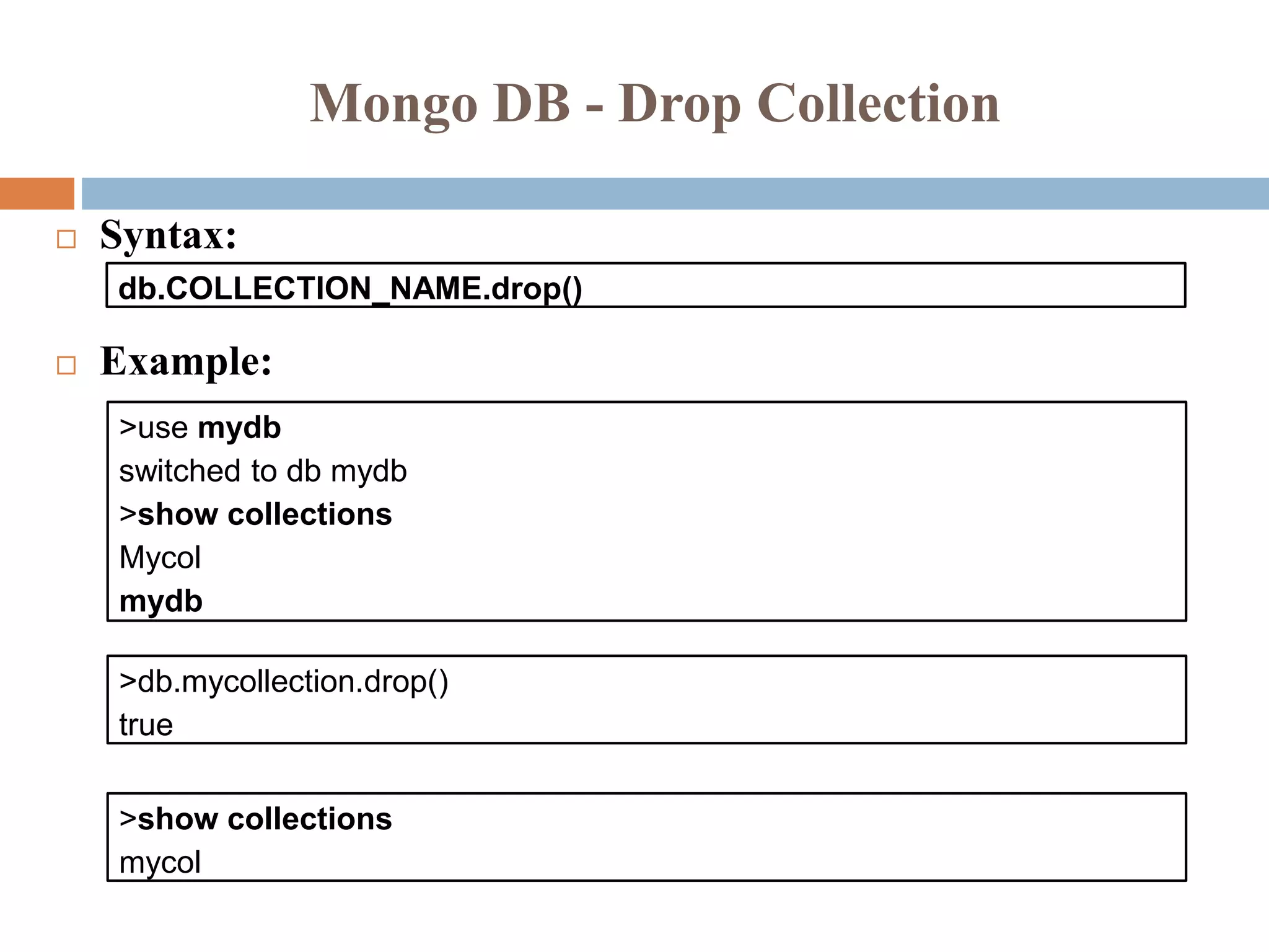 Mongo DB - Drop Collection
 Syntax:
 Example:
db.COLLECTION_NAME.drop()
>use mydb
switched to db mydb
>show collections
Mycol
mydb
>db.mycollection.drop()
true
>show collections
mycol
 