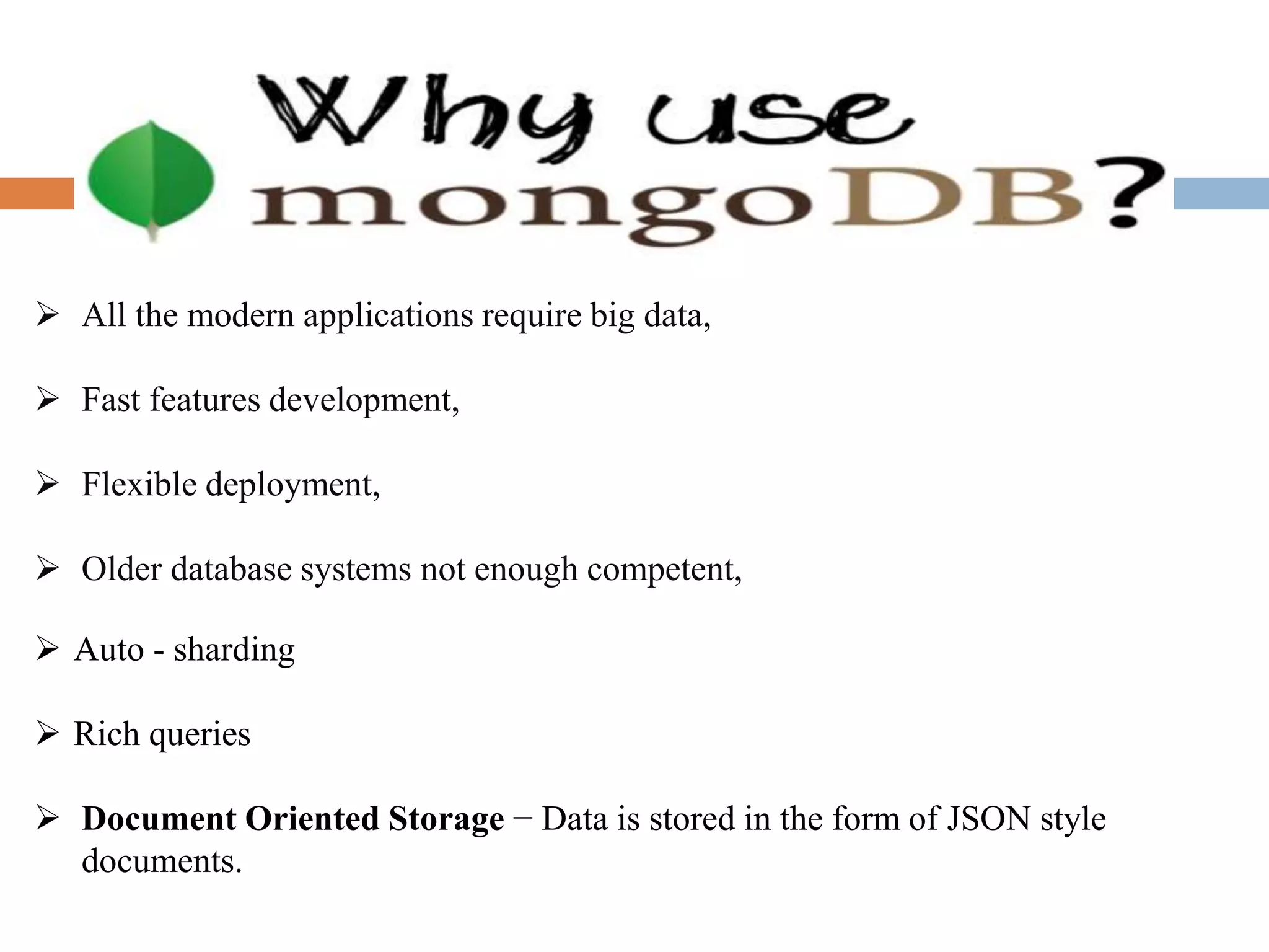  All the modern applications require big data,
 Fast features development,
 Flexible deployment,
 Older database systems not enough competent,
 Auto - sharding
 Rich queries
 Document Oriented Storage − Data is stored in the form of JSON style
documents.
 