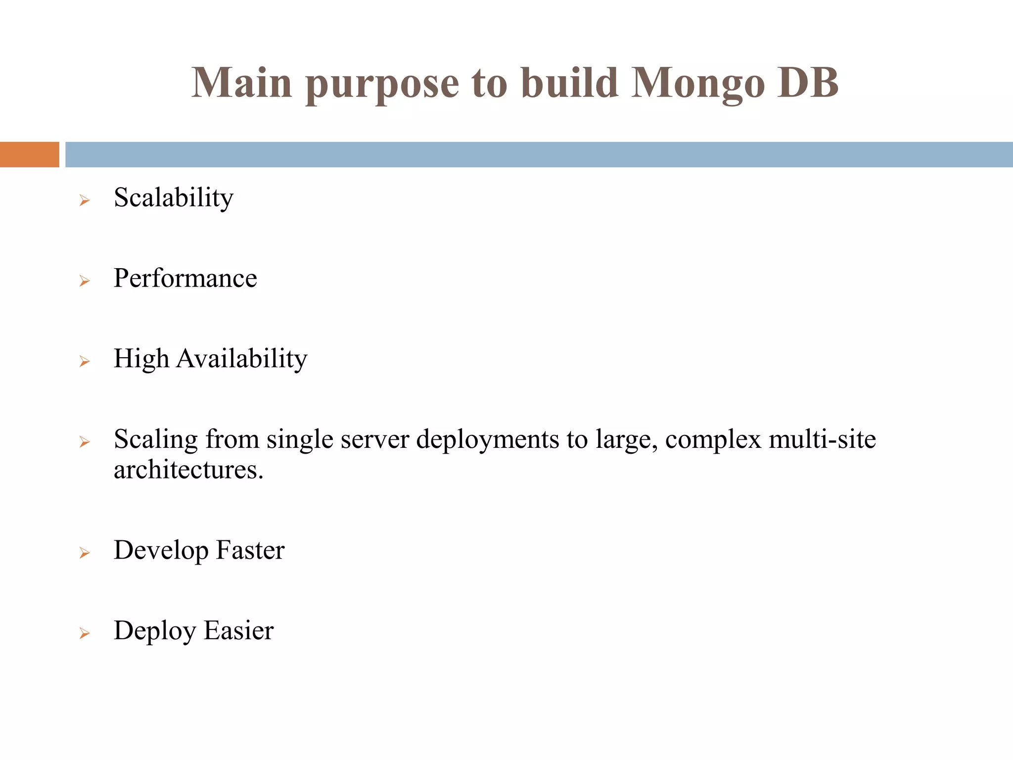 Main purpose to build Mongo DB
 Scalability
 Performance
 High Availability
 Scaling from single server deployments to large, complex multi-site
architectures.
 Develop Faster
 Deploy Easier
 