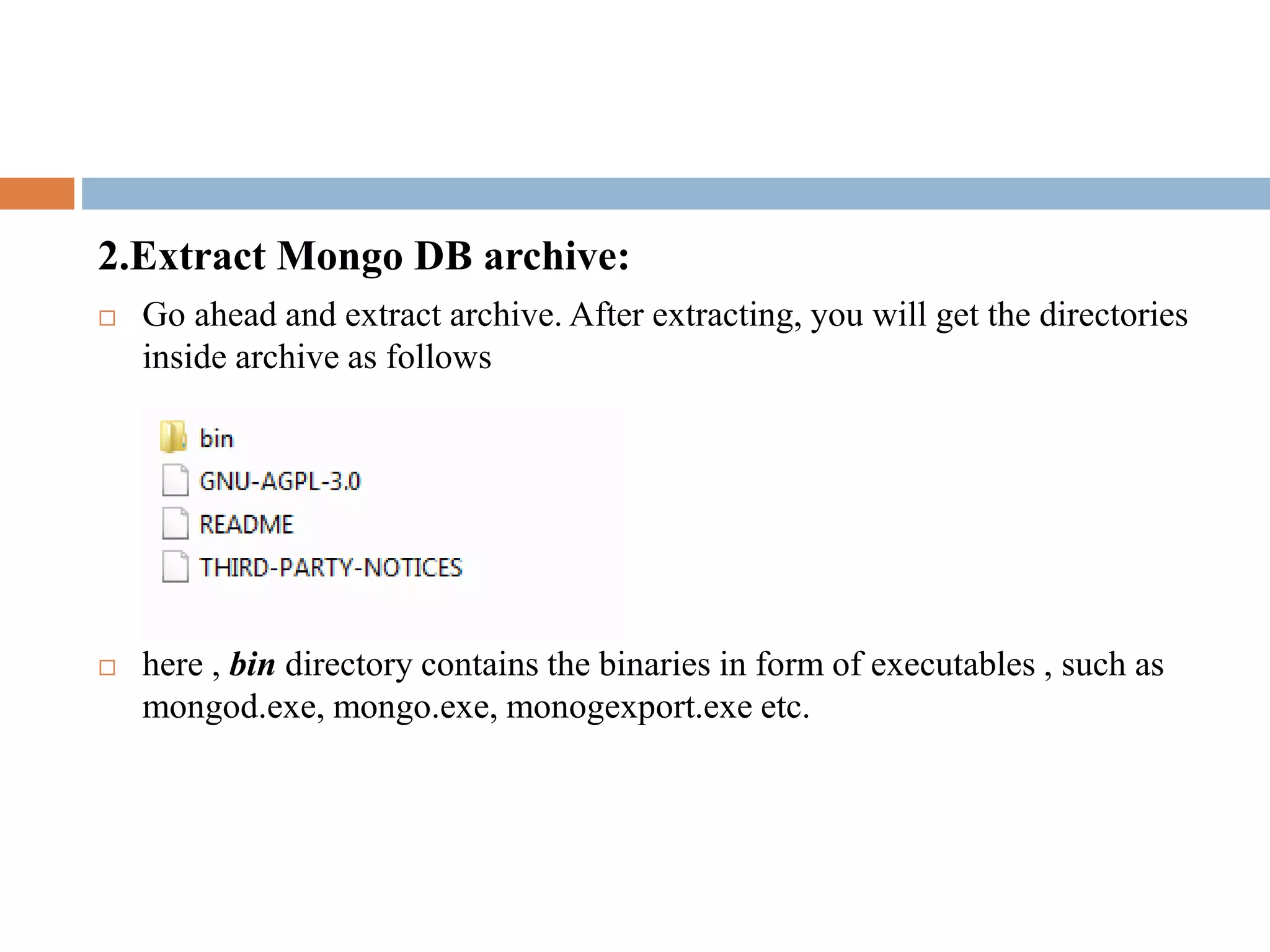 2.Extract Mongo DB archive:
 Go ahead and extract archive. After extracting, you will get the directories
inside archive as follows
 here , bin directory contains the binaries in form of executables , such as
mongod.exe, mongo.exe, monogexport.exe etc.
 
