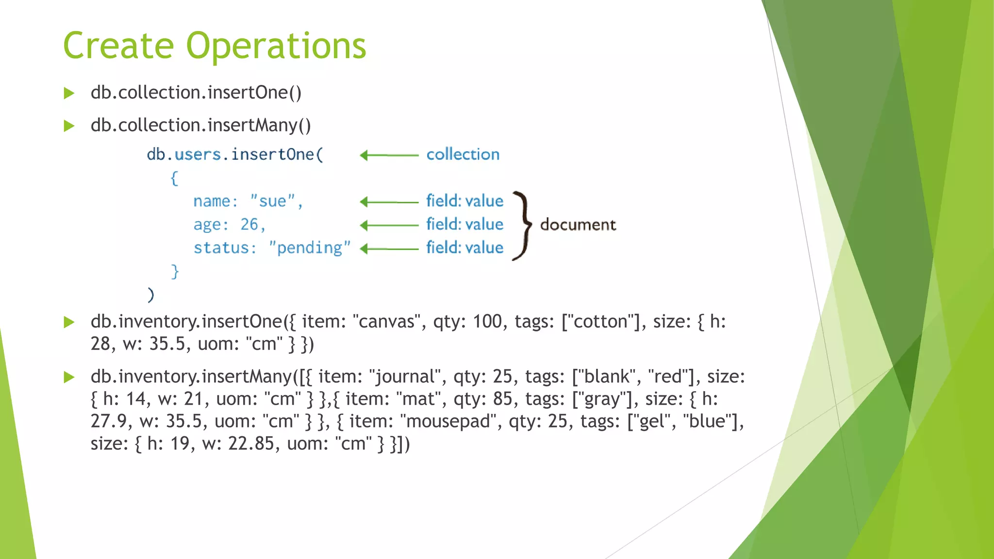  var mydoc = {
 _id: ObjectId("5099803df3f4948bd2f98391"),
 name: { first: "Alan", last: "Turing" },
 birth: new Date('Jun 23, 1912'),
 death: new Date('Jun 07, 1954'),
 contribs: [ "Turing machine", "Turing test", "Turingery" ],
 views : NumberLong(1250000)
 }
 The above fields have the following data types:
• _id holds an ObjectId.
• name holds an embedded document that contains the fields first and last.
• birth and death hold values of the Date type.
• contribs holds an array of strings.
• views holds a value of the NumberLong type.
 