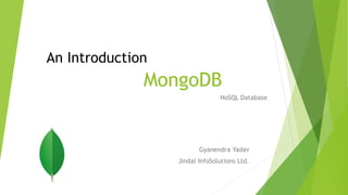 MongoDB
Gyanendra Yadav
Jindal Steel & Power Ltd.
NoSQL Database
An Introduction
 