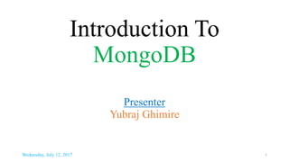 Introduction To
MongoDB
Presenter
Yubraj Ghimire
Wednesday, July 12, 2017 1
 