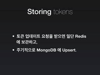 Storing tokens
•토큰 업데이트 요청을 받으면 일단 Redis
에 보관하고,
•주기적으로 MongoDB 에 Upsert.
 