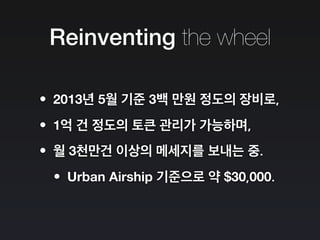 Reinventing the wheel
•2013년 5월 기준 3백 만원 정도의 장비로,
•1억 건 정도의 토큰 관리가 가능하며,
•월 3천만건 이상의 메세지를 보내는 중.
•Urban Airship 기준으로 약 $30,000.
 