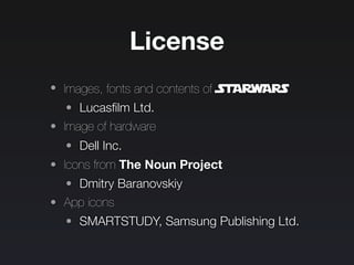 License
• Images, fonts and contents of StARwARS
• Lucasﬁlm Ltd.
• Image of hardware
• Dell Inc.
• Icons from The Noun Project
• Dmitry Baranovskiy
• App icons
• SMARTSTUDY, Samsung Publishing Ltd.
 