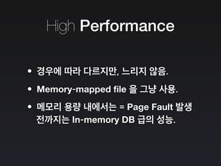 High Performance
•경우에 따라 다르지만, 느리지 않음.
•Memory-mapped file 을 그냥 사용.
•메모리 용량 내에서는 = Page Fault 발생
전까지는 In-memory DB 급의 성능.
 