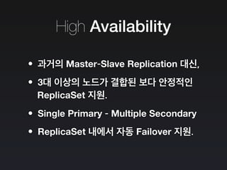 High Availability
•과거의 Master-Slave Replication 대신,
•3대 이상의 노드가 결합된 보다 안정적인
ReplicaSet 지원.
•Single Primary - Multiple Secondary
•ReplicaSet 내에서 자동 Failover 지원.
 