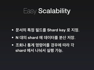 Easy Scalability
•문서의 특정 필드를 Shard key 로 지정.
•N 대의 shard 에 데이터를 분산 저장.
•조회나 통계 명령어를 경우에 따라 각
shard 에서 나눠서 실행 가능.
 